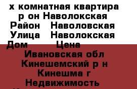 2х-комнатная квартира, р-он Наволокская › Район ­ Наволовская › Улица ­ Наволокская › Дом ­ 34 › Цена ­ 1 250 000 - Ивановская обл., Кинешемский р-н, Кинешма г. Недвижимость » Квартиры продажа   